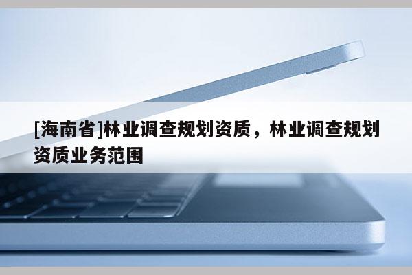 [海南省]林業調查規劃資質，林業調查規劃資質業務范圍