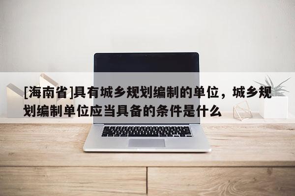 [海南省]具有城鄉規劃編制的單位，城鄉規劃編制單位應當具備的條件是什么