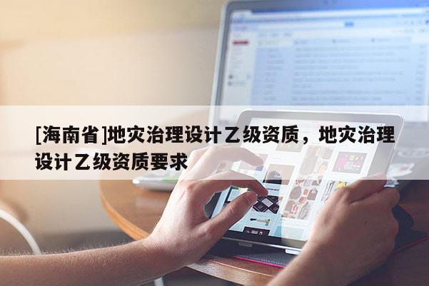 [海南省]地災治理設計乙級資質，地災治理設計乙級資質要求