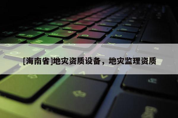 [海南省]地災資質設備，地災監理資質