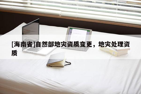 [海南省]自然部地災資質(zhì)變更，地災處理資質(zhì)