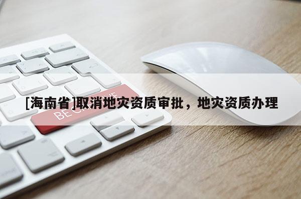 [海南省]取消地災(zāi)資質(zhì)審批，地災(zāi)資質(zhì)辦理