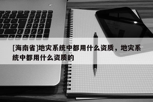 [海南省]地災系統中都用什么資質，地災系統中都用什么資質的