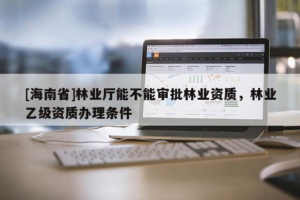 [海南省]林業(yè)廳能不能審批林業(yè)資質(zhì)，林業(yè)乙級資質(zhì)辦理條件