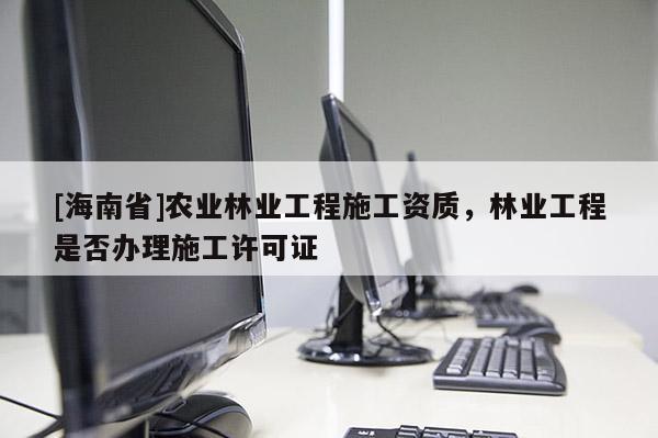 [海南省]農業林業工程施工資質，林業工程是否辦理施工許可證