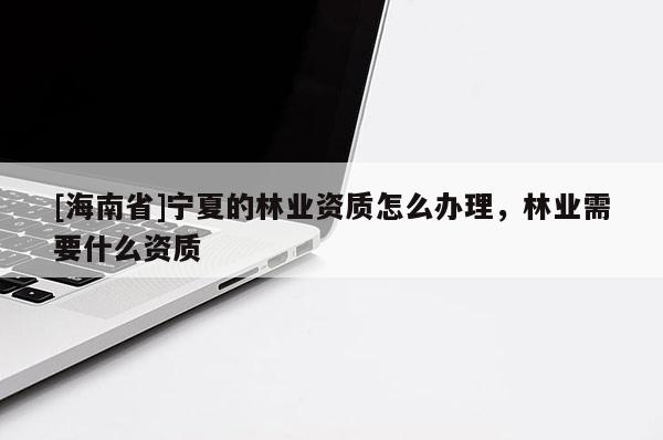 [海南省]寧夏的林業(yè)資質(zhì)怎么辦理，林業(yè)需要什么資質(zhì)