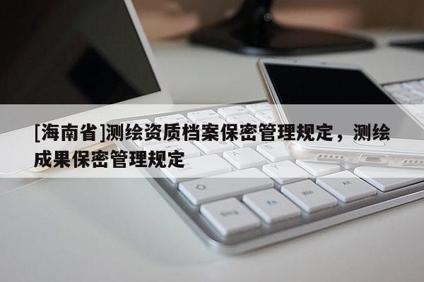 [海南省]測繪資質檔案保密管理規定，測繪成果保密管理規定