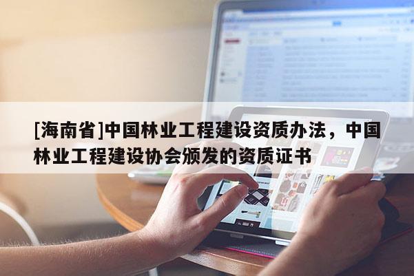 [海南省]中國林業(yè)工程建設(shè)資質(zhì)辦法，中國林業(yè)工程建設(shè)協(xié)會頒發(fā)的資質(zhì)證書