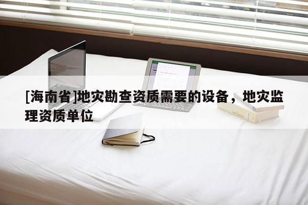 [海南省]地災勘查資質需要的設備，地災監理資質單位