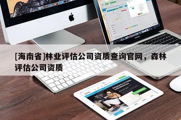 [海南省]林業(yè)評(píng)估公司資質(zhì)查詢官網(wǎng)，森林評(píng)估公司資質(zhì)