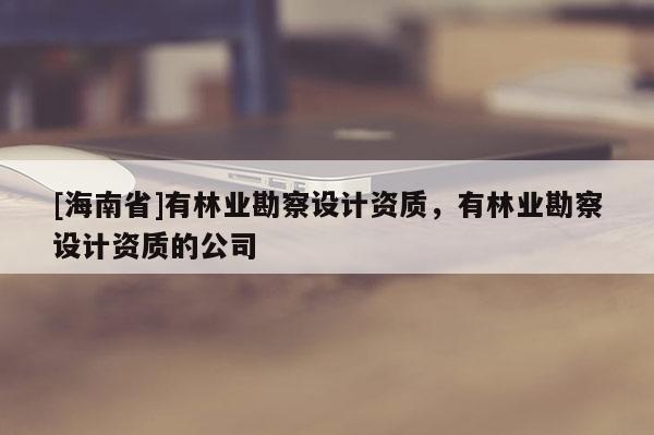 [海南省]有林業(yè)勘察設(shè)計(jì)資質(zhì)，有林業(yè)勘察設(shè)計(jì)資質(zhì)的公司