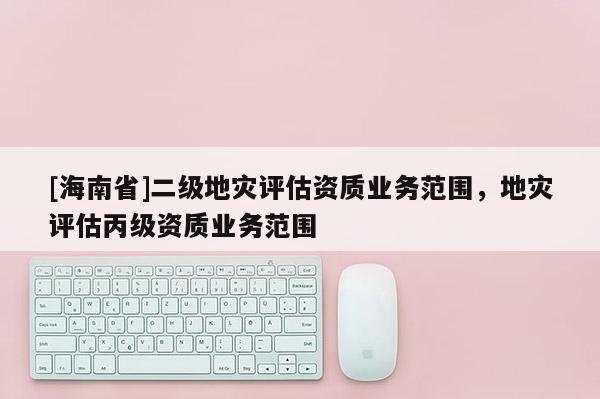 [海南省]二級地災評估資質業務范圍，地災評估丙級資質業務范圍