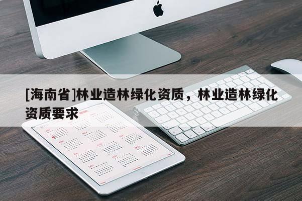 [海南省]林業造林綠化資質，林業造林綠化資質要求