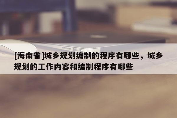 [海南省]城鄉規劃編制的程序有哪些，城鄉規劃的工作內容和編制程序有哪些