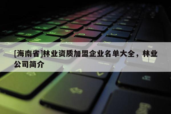 [海南省]林業資質加盟企業名單大全，林業公司簡介