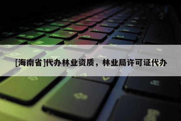 [海南省]代辦林業資質，林業局許可證代辦