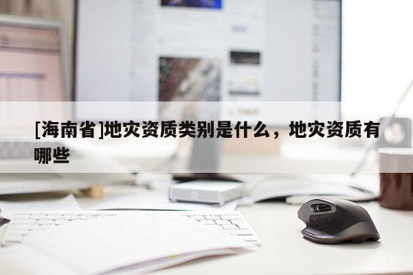 [海南省]地災(zāi)資質(zhì)類別是什么，地災(zāi)資質(zhì)有哪些