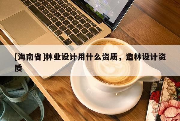 [海南省]林業設計用什么資質，造林設計資質