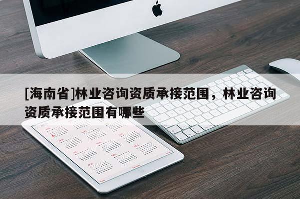 [海南省]林業咨詢資質承接范圍，林業咨詢資質承接范圍有哪些