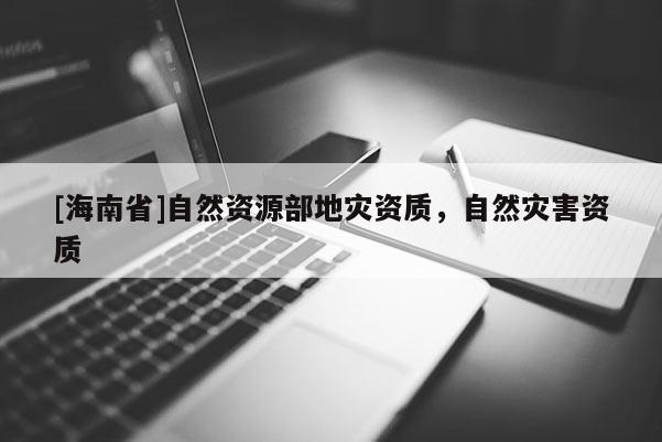 [海南省]自然資源部地災資質，自然災害資質