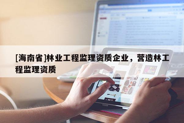 [海南省]林業工程監理資質企業，營造林工程監理資質