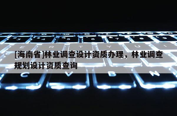 [海南省]林業(yè)調(diào)查設(shè)計(jì)資質(zhì)辦理，林業(yè)調(diào)查規(guī)劃設(shè)計(jì)資質(zhì)查詢