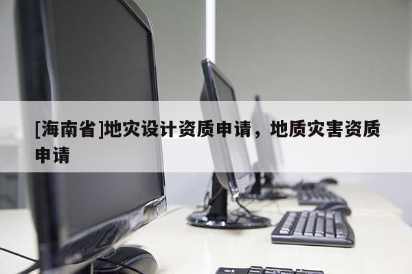 [海南省]地災設計資質申請，地質災害資質申請