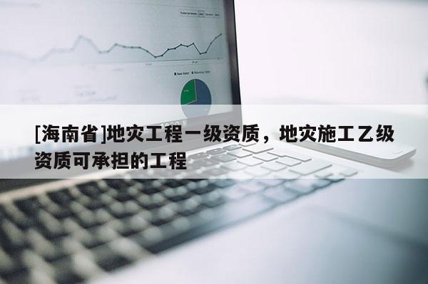 [海南省]地災工程一級資質，地災施工乙級資質可承擔的工程
