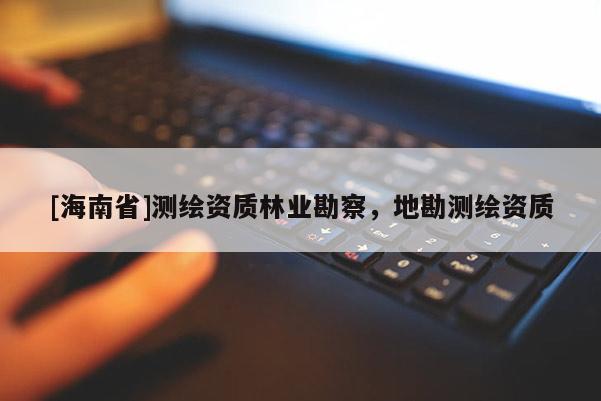 [海南省]測(cè)繪資質(zhì)林業(yè)勘察，地勘測(cè)繪資質(zhì)