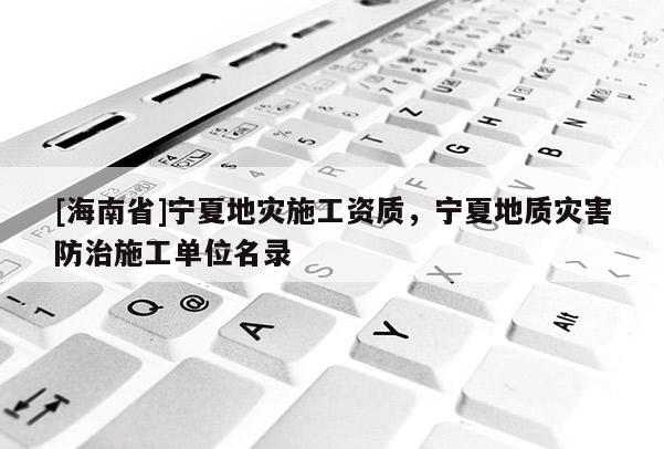 [海南省]寧夏地災施工資質，寧夏地質災害防治施工單位名錄