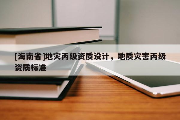 [海南省]地災丙級資質設計，地質災害丙級資質標準