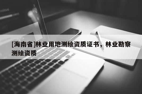 [海南省]林業(yè)用地測繪資質(zhì)證書，林業(yè)勘察測繪資質(zhì)