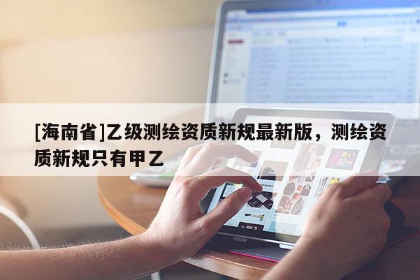 [海南省]乙級(jí)測(cè)繪資質(zhì)新規(guī)最新版，測(cè)繪資質(zhì)新規(guī)只有甲乙