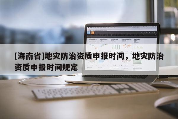 [海南省]地災防治資質申報時間，地災防治資質申報時間規定