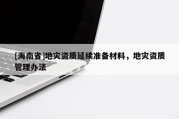 [海南省]地災資質延續準備材料，地災資質管理辦法
