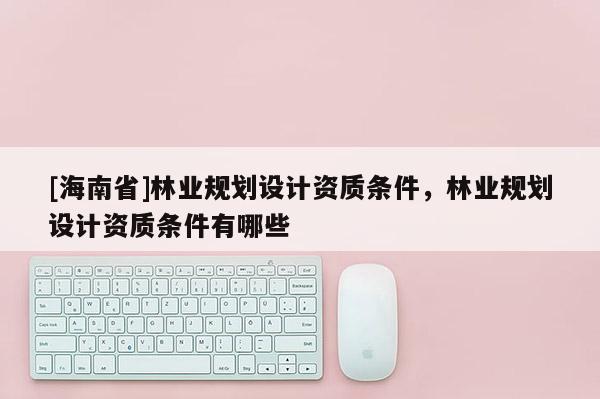 [海南省]林業規劃設計資質條件，林業規劃設計資質條件有哪些