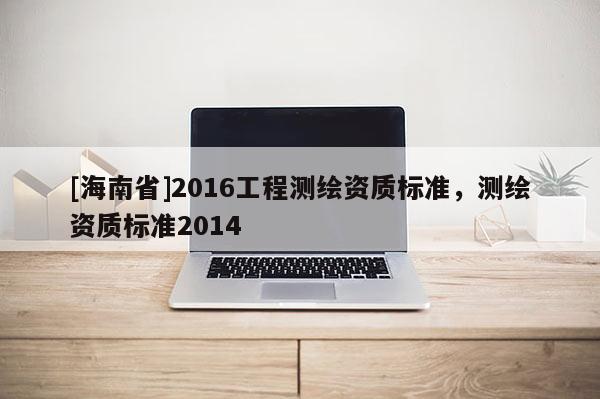[海南省]2016工程測繪資質標準，測繪資質標準2014