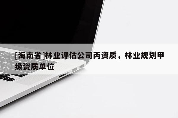 [海南省]林業評估公司丙資質，林業規劃甲級資質單位