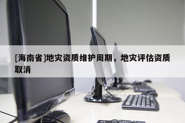 [海南省]地災資質維護周期，地災評估資質取消