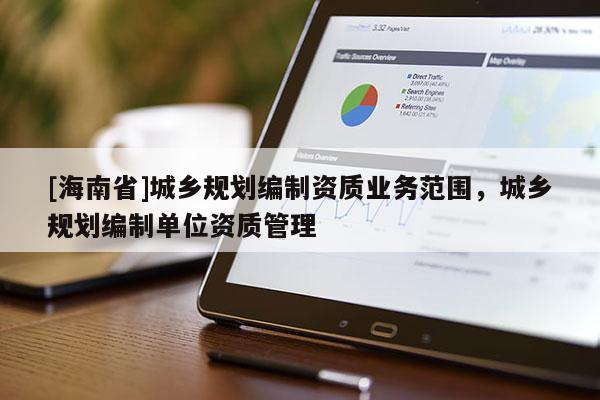 [海南省]城鄉(xiāng)規(guī)劃編制資質(zhì)業(yè)務(wù)范圍，城鄉(xiāng)規(guī)劃編制單位資質(zhì)管理