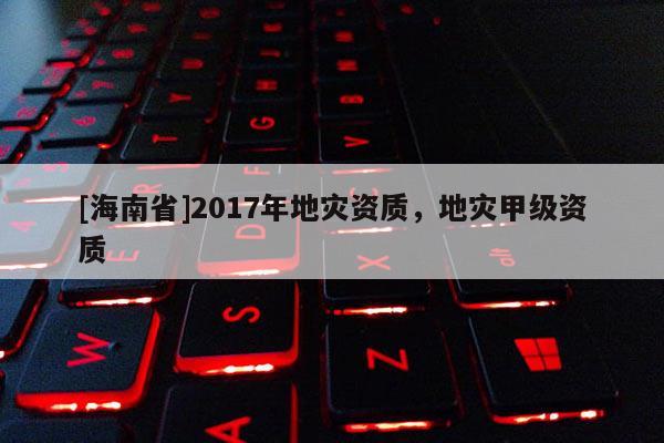 [海南省]2017年地災資質，地災甲級資質
