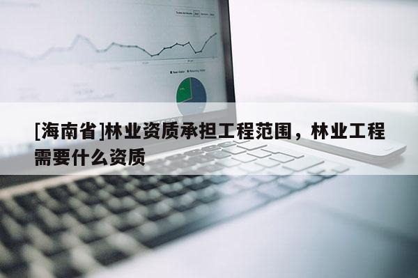 [海南省]林業(yè)資質(zhì)承擔(dān)工程范圍，林業(yè)工程需要什么資質(zhì)
