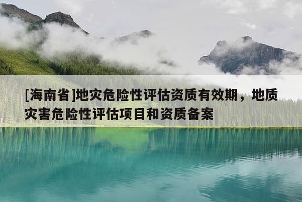 [海南省]地災危險性評估資質有效期，地質災害危險性評估項目和資質備案