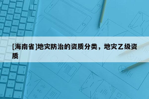 [海南省]地災防治的資質分類，地災乙級資質