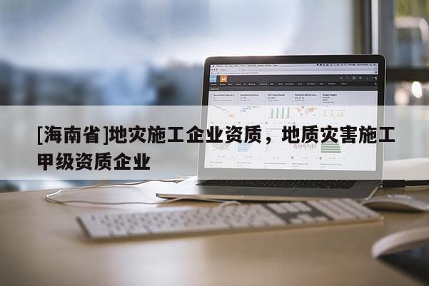 [海南省]地災(zāi)施工企業(yè)資質(zhì)，地質(zhì)災(zāi)害施工甲級(jí)資質(zhì)企業(yè)