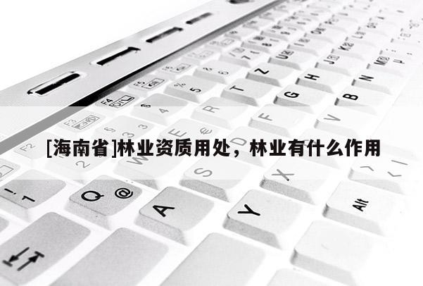 [海南省]林業資質用處，林業有什么作用
