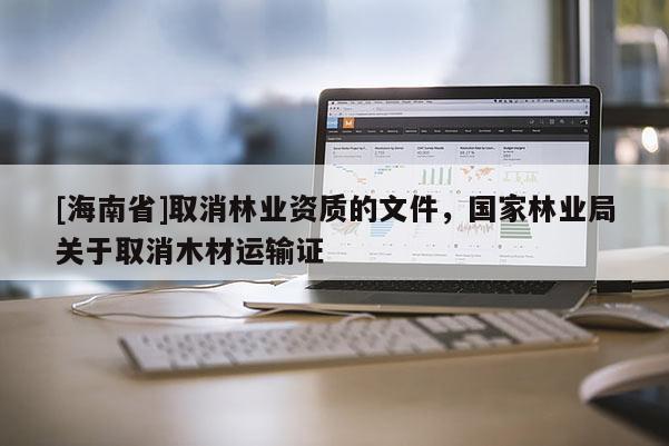[海南省]取消林業資質的文件，國家林業局關于取消木材運輸證