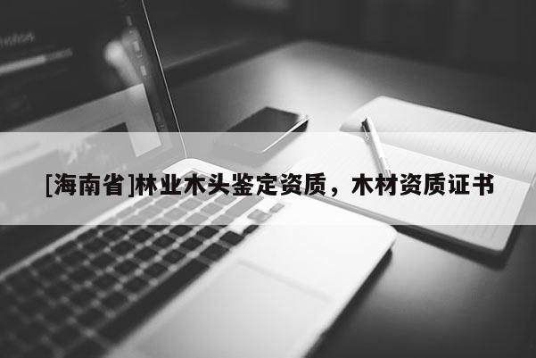 [海南省]林業木頭鑒定資質，木材資質證書