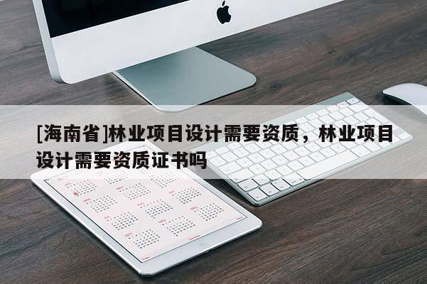 [海南省]林業項目設計需要資質，林業項目設計需要資質證書嗎