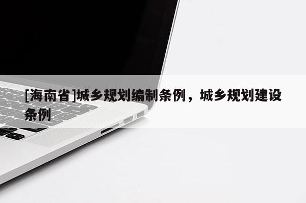 [海南省]城鄉(xiāng)規(guī)劃編制條例，城鄉(xiāng)規(guī)劃建設條例